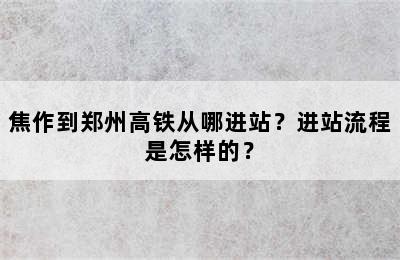 焦作到郑州高铁从哪进站？进站流程是怎样的？