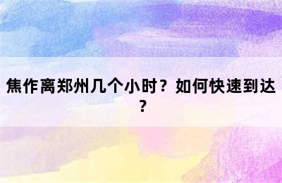 焦作离郑州几个小时？如何快速到达？