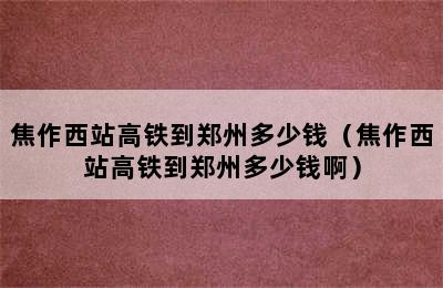 焦作西站高铁到郑州多少钱（焦作西站高铁到郑州多少钱啊）