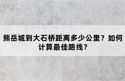 熊岳城到大石桥距离多少公里？如何计算最佳路线？
