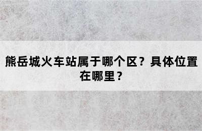 熊岳城火车站属于哪个区？具体位置在哪里？