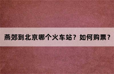 燕郊到北京哪个火车站？如何购票？
