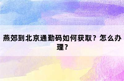 燕郊到北京通勤码如何获取？怎么办理？