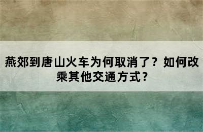 燕郊到唐山火车为何取消了？如何改乘其他交通方式？