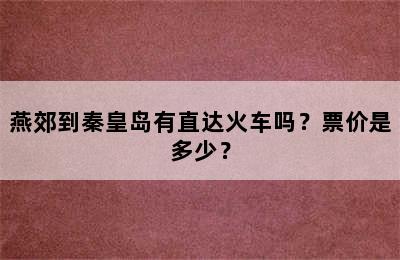 燕郊到秦皇岛有直达火车吗？票价是多少？