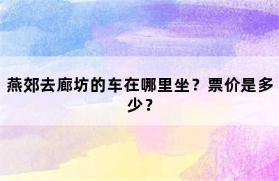 燕郊去廊坊的车在哪里坐？票价是多少？
