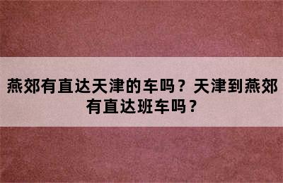 燕郊有直达天津的车吗？天津到燕郊有直达班车吗？