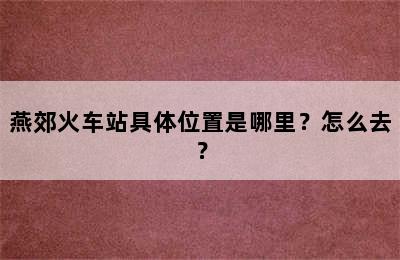 燕郊火车站具体位置是哪里？怎么去？
