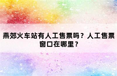 燕郊火车站有人工售票吗？人工售票窗口在哪里？