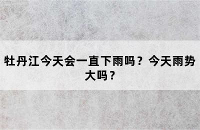 牡丹江今天会一直下雨吗？今天雨势大吗？