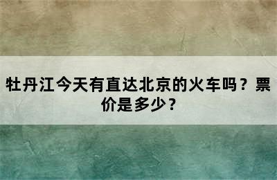 牡丹江今天有直达北京的火车吗？票价是多少？