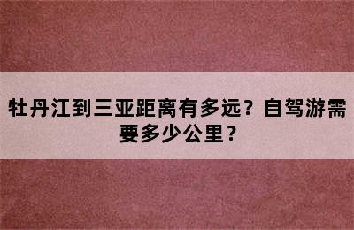 牡丹江到三亚距离有多远？自驾游需要多少公里？