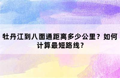 牡丹江到八面通距离多少公里？如何计算最短路线？