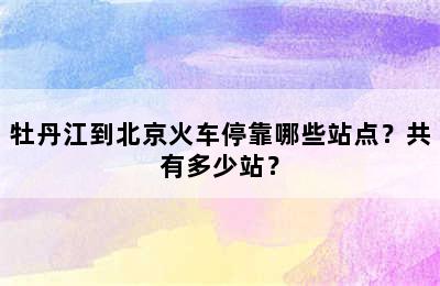 牡丹江到北京火车停靠哪些站点？共有多少站？