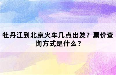 牡丹江到北京火车几点出发？票价查询方式是什么？