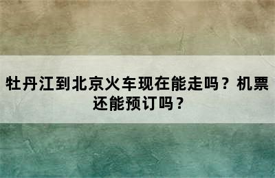 牡丹江到北京火车现在能走吗？机票还能预订吗？