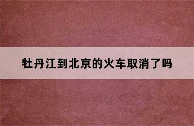 牡丹江到北京的火车取消了吗