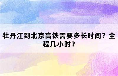 牡丹江到北京高铁需要多长时间？全程几小时？