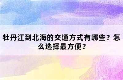 牡丹江到北海的交通方式有哪些？怎么选择最方便？