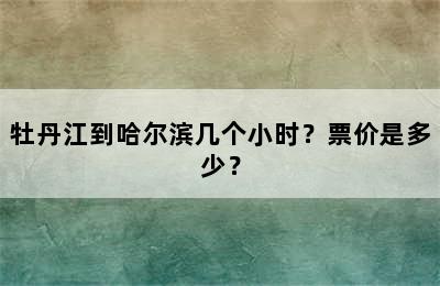 牡丹江到哈尔滨几个小时？票价是多少？