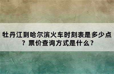 牡丹江到哈尔滨火车时刻表是多少点？票价查询方式是什么？