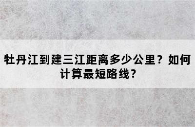 牡丹江到建三江距离多少公里？如何计算最短路线？