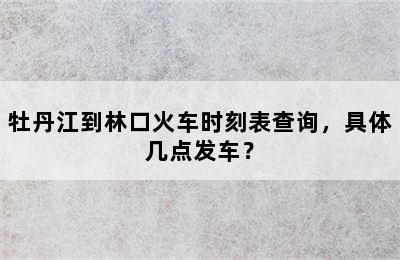 牡丹江到林口火车时刻表查询，具体几点发车？
