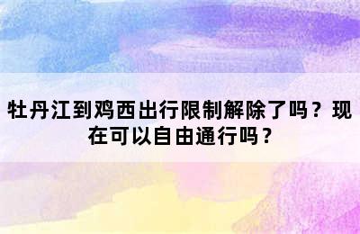 牡丹江到鸡西出行限制解除了吗？现在可以自由通行吗？
