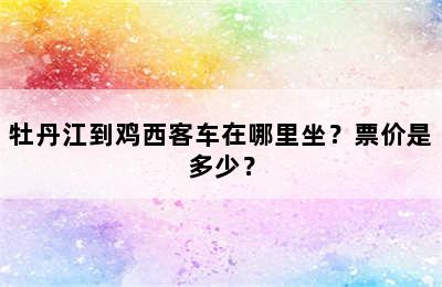 牡丹江到鸡西客车在哪里坐？票价是多少？