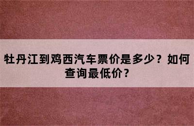 牡丹江到鸡西汽车票价是多少？如何查询最低价？