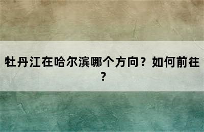 牡丹江在哈尔滨哪个方向？如何前往？