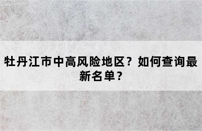 牡丹江市中高风险地区？如何查询最新名单？