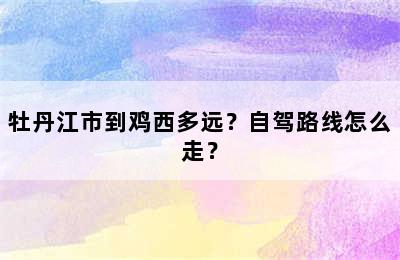 牡丹江市到鸡西多远？自驾路线怎么走？