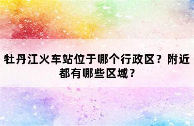 牡丹江火车站位于哪个行政区？附近都有哪些区域？