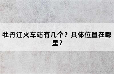 牡丹江火车站有几个？具体位置在哪里？