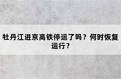 牡丹江进京高铁停运了吗？何时恢复运行？