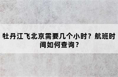牡丹江飞北京需要几个小时？航班时间如何查询？