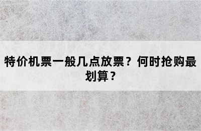 特价机票一般几点放票？何时抢购最划算？