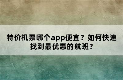 特价机票哪个app便宜？如何快速找到最优惠的航班？