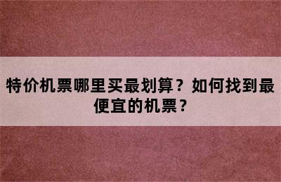 特价机票哪里买最划算？如何找到最便宜的机票？