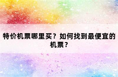 特价机票哪里买？如何找到最便宜的机票？