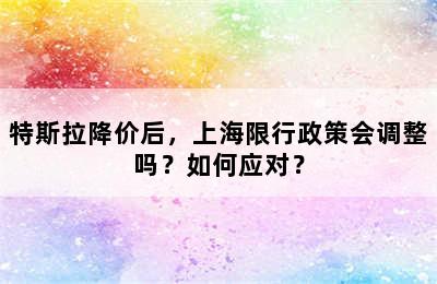 特斯拉降价后，上海限行政策会调整吗？如何应对？