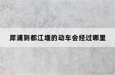 犀浦到都江堰的动车会经过哪里
