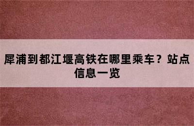 犀浦到都江堰高铁在哪里乘车？站点信息一览