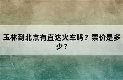玉林到北京有直达火车吗？票价是多少？