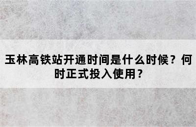 玉林高铁站开通时间是什么时候？何时正式投入使用？
