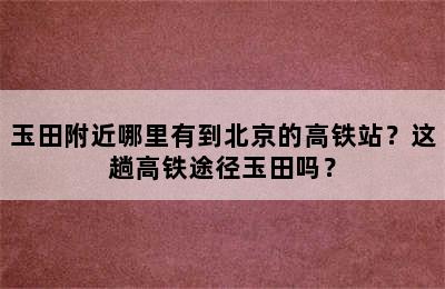 玉田附近哪里有到北京的高铁站？这趟高铁途径玉田吗？