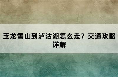 玉龙雪山到泸沽湖怎么走？交通攻略详解