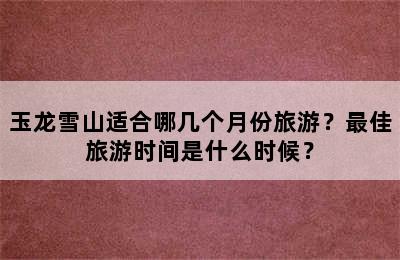 玉龙雪山适合哪几个月份旅游？最佳旅游时间是什么时候？