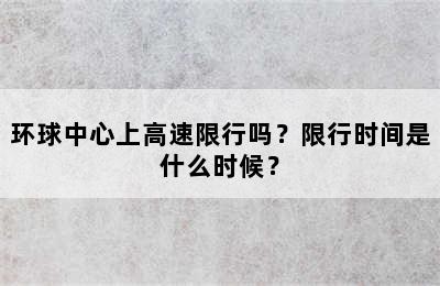 环球中心上高速限行吗？限行时间是什么时候？